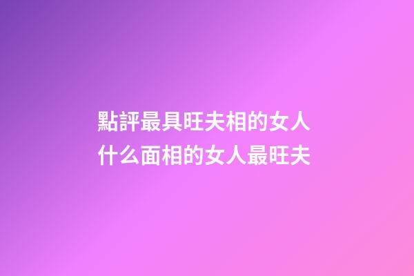 點評最具旺夫相的女人 什么面相的女人最旺夫